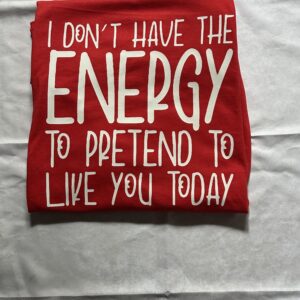 "I Don't Have The Energy To Pretend To Like You Today" Custom Made T-Shirt