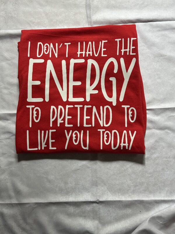 "I Don't Have The Energy To Pretend To Like You Today" Custom Made T-Shirt